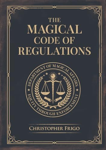 The Magical Code of Regulations: A Fantasy Rulebook of Spellcasting Laws, Arcane Regulation, and Magical Compliance by Christopher Frigo