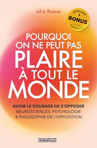 Pourquoi on ne peut pas plaire à tout le monde: Avoir le courage de s’opposer - Neurosciences, psychologie & philosophie de l’opposition + EXERCICES, BONUS AUDIO et PDF ! by Isha Roese