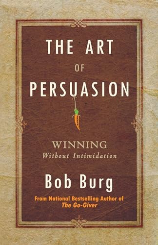 The Art of Persuasion: Winning Without Intimidation by Bob Burg