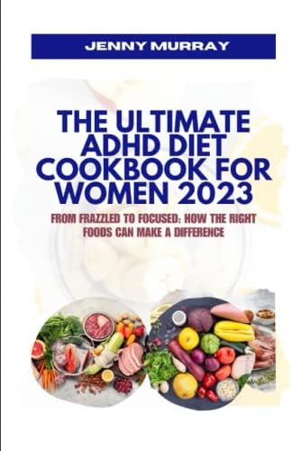 THE ULTIMATE ADHD DIET COOKBOOK FOR WOMEN 2023: From Frazzled to Focused: How the Right Foods Can Make a Difference by JENNY MURRAY