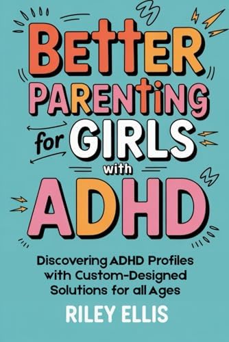 Better Parenting for Girls with ADHD: Discovering ADHD Profiles with Custom-Designed Solutions for All Ages (Real Life with ADHD) by Riley Ellis