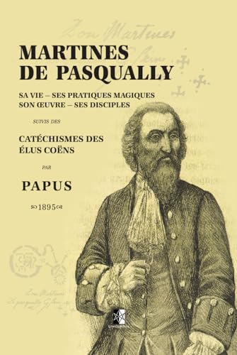 Martines de Pasqually: Sa vie — Ses pratiques magiques — Son œuvre — Ses disciples (French Edition) by Papus