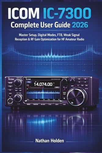 ICOM IC-7300 Complete User Guide 2026: Master Setup, Digital Modes, FT8, Weak Signal Reception & RF Gain Optimization for HF Amateur Radio by Nathan Holden