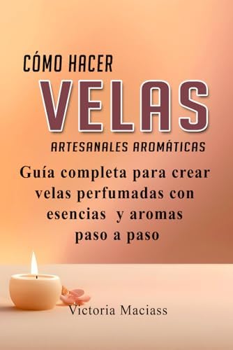 Cómo hacer velas Artesanales aromáticas: Guía completa para crear velas perfumadas con aromas y aceites esenciales paso a paso (Spanish Edition) by Victoria Maciass