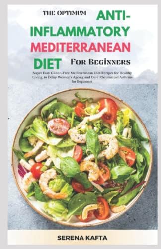 The Optimum Anti-inflammatory Mediterranean Diet for Beginners: Super Easy Gluten Free Mediterranean Diet Recipe for Healthy Living, to Delay Women's Ageing and Cure Rheumatoid Arthritis for Beginners by Serena Kafta