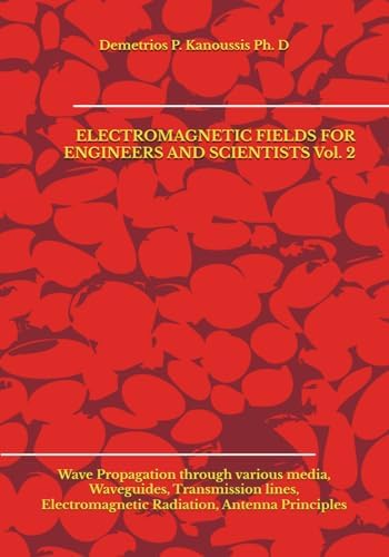 ELECTROMAGNETIC FIELDS FOR ENGINEERS AND SCIENTISTS Vol. 2: Wave Propagation through various media, Waveguides, Transmission lines, Electromagnetic Radiation, Antenna Principles by Demetrios P. Kanoussis Ph. D
