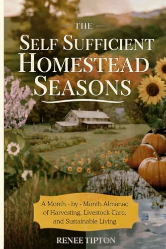 The Self Sufficient Homestead Seasons: A Month-by-Month Almanac of Harvesting, Livestock Care, and Sustainable Living by Renee Tipton