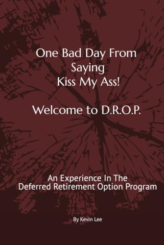 One Bad Day From Saying Kiss My Ass! Welcome To DROP: An Experience in the Deferred Retirement Option Program by Kevin Lee