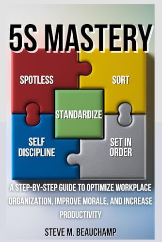 5S Mastery: A Step-by-Step Guide to Optimize Workplace Organization, Improve Morale, and Increase Productivity (Mastery Series) by Steve M. Beauchamp