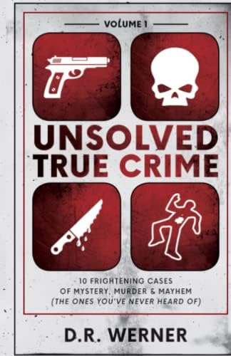 Unsolved True Crime: 10 Frightening Cases of Mystery, Murder and Mayhem (The Ones You've Never Heard of) Volume 1 by D.R. Werner