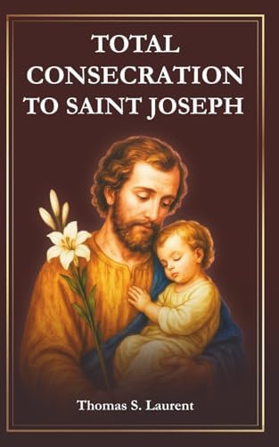 Total Consecration to Saint Joseph: A 33-Day Journey of Devotion with Scripture Readings, Daily Reflections, and Prayers to Our Spiritual Father by Thomas S. Laurent