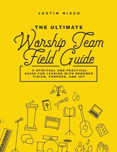The Ultimate Worship Team Field Guide: A Spiritual and Practical Guide for Worship Leaders (The Worship Leader’s Table) by Justin Rizzo