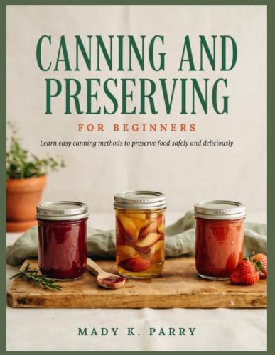 CANNING AND PRESERVING FOR BEGINNERS: Leans easy canning methods to preserve food safely and deliciously by MADY K. PARRY