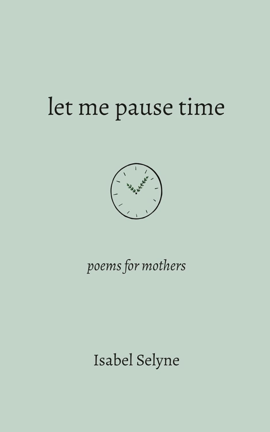 Let Me Pause Time: Poems for Mothers by Isabel Selyne