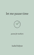 Let Me Pause Time: Poems for Mothers by Isabel Selyne