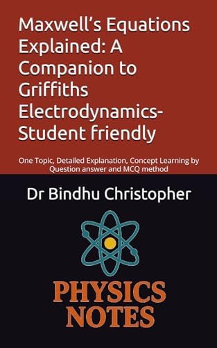 Maxwell’s Equations Explained: A Companion to Griffiths Electrodynamics-Student friendly: One Topic, Detailed Explanation, Concept Learning by ... graduate and post graduate students) by Dr Bindhu Christopher