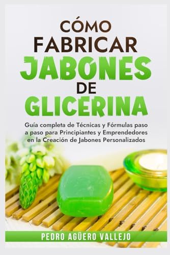 Cómo Fabricar Jobones de Glicerina: Guía completa de técnicas y fórmulas paso a paso para principiantes y Emprendedores en la creación de jabones personalizados (Spanish Edition) by Pedro Agüero Vallejo