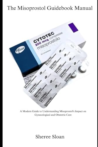 The Misoprostol Guidebook Manual: A Modern Guide to Understanding Misoprostol’s Impact on Gynecological and Obstetric Care by Sheree Sloan
