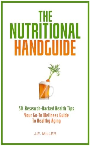 The Nutritional Handguide: 50 Research-Backed Health Tips - Your Go-To Wellness Guide To Healthy Aging by J.E. Miller