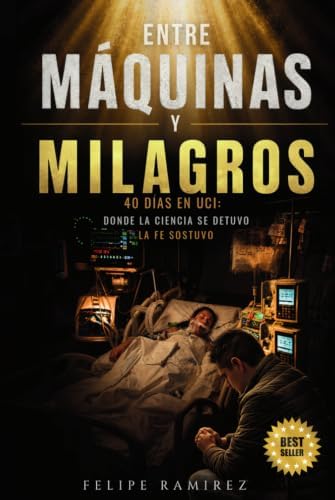 ENTRE MÁQUINAS Y MILAGROS: 40 Días en UCI Donde la Ciencia se Detuvo, la Fe Sostuvo (Spanish Edition) by Felipe Ramírez