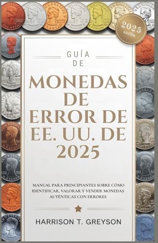 GUÍA DE MONEDAS DE ERROR DE EE. UU. DE 2025: MANUAL PARA PRINCIPIANTES SOBRE CÓMO IDENTIFICAR, VALORAR Y VENDER MONEDAS AUTÉNTICAS CON ERRORES (Spanish Edition) by HARRISON T. GREYSON