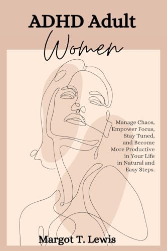 ADHD Adult Women: Manage Chaos, Empower Focus, Stay Tuned, and Become More Productive in Your Life in Natural and Easy Steps. by Margot T Lewis