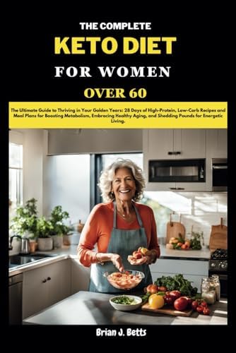 THE COMPLETE KETO DIET FOR WOMEN OVER 60: The Ultimate Guide to Thriving in Your Golden Years: 28 Days of High-Protein, Low-Carb Recipes and Meal ... Energetic Living. (The Diet Success Series) by Brian J. Betts