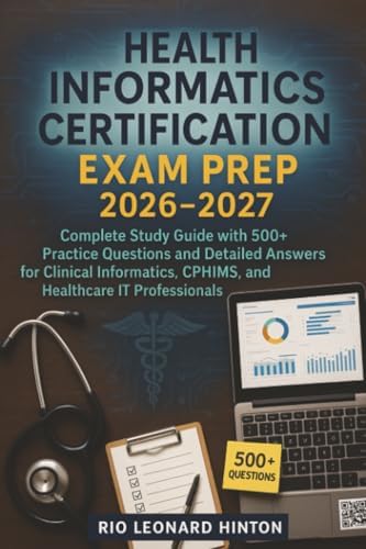 Health Informatics Certification Exam Prep 2026-2027: Complete Study Guide with 500+ Practice Questions and Detailed Answers for Clinical Informatics, CPHIMS, and Healthcare IT Professionals by Rio Leonard Hinton