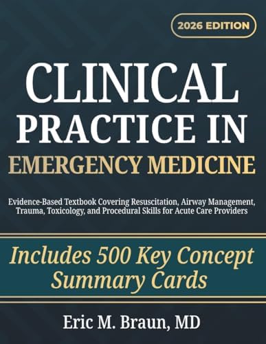 Clinical Practice in Emergency Medicine: Evidence-Based Textbook Covering Resuscitation, Airway Management, Trauma, Toxicology, and Procedural Skills for Acute Care Providers by Eric M. Braun
