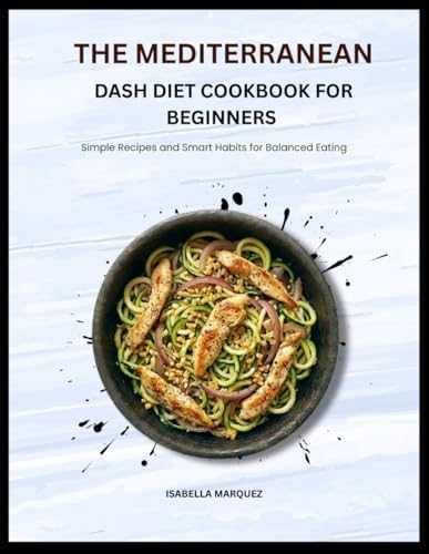 THE MEDITERRANEAN DASH DIET COOKBOOK FOR BEGINNERS: Simple Recipes and Smart Habits for Balanced Eating by ISABELLA MARQUEZ