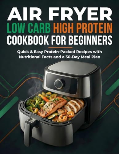 Air Fryer Low Carb High Protein Cookbook for Beginners: Quick & Easy Protein-Packed Recipes with Nutritional Facts and a 30-Day Meal Plan by MR FIYAZ SKETIOUI