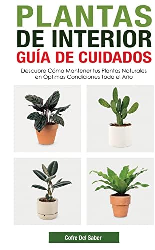 Plantas de Interior - Guía de Cuidados: Descubre Cómo Mantener tus Plantas Naturales en Óptimas Condiciones Todo el Año (Spanish Edition) by Cofre del Saber