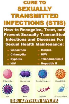CURE TO SEXUALLY TRANSMITTED INFECTIONS (STIS): How to Recognize, Treat, and Prevent Sexually Transmitted Infections and Diseases for Sexual Health Maintenance: Gonorrhea, Chlamydia, Syphilis, HIV, by Dr. Arthur Myles