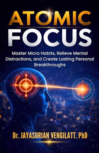 ATOMIC FOCUS: Master Micro Habits, Relieve Mental Distractions, and Create Lasting Personal Breakthroughs (THE LIFELONG INNER POWER SERIES) by Dr. JAYASURIAN VENGILATT . PhD