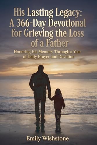 His Lasting Legacy: A 366-Day Devotional for Grieving the Loss of a Father: Honoring His Memory Through a Year of Daily Prayer and Devotion (Devotional Books For Loss Of The Loved One) by Emily Wishstone