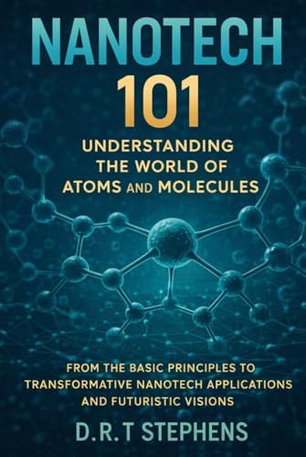 NanoTech 101: Understanding the World of Atoms and Molecules: From the Basic Principles to Transformative NanoTech Applications and Futuristic Visions by D.R. T STEPHENS