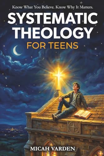 Systematic Theology for Teens: 15 Story-Based Lessons on Christian Doctrine and Biblical Faith That Help Teenagers Understand What They Believe and Why It Matters (Systematic Theology for Everyone) by Micah Varden