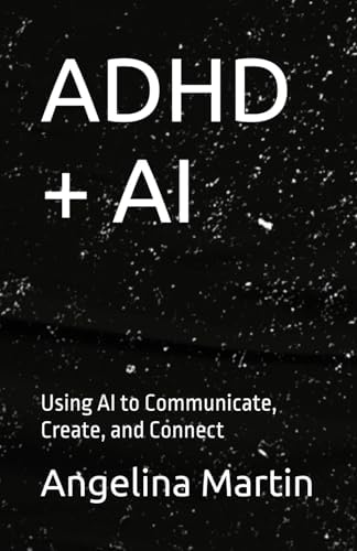 ADHD + AI: Using AI to Communicate, Create, and Connect by Angelina Martin