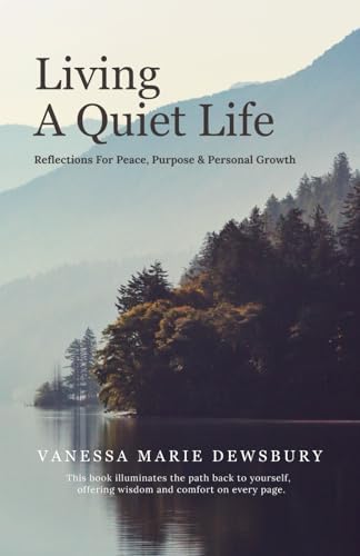 Living A Quiet Life: Reflections For Peace, Purpose & Personal Growth by Vanessa Marie Dewsbury