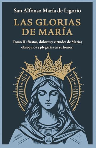 Las Glorias de María: Tomo II: Fiestas, Dolores y Virtudes de María; Obsequios y Plegarias en Su Honor (Spanish Edition) by San Alfonso María de Ligorio