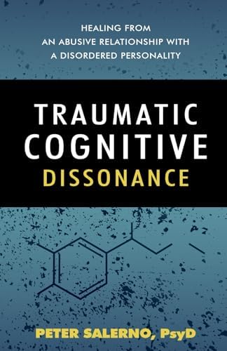 Traumatic Cognitive Dissonance: Healing From An Abusive Relationship With A Disordered Personality by Peter Salerno PsyD