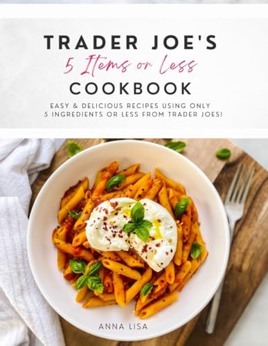 Trader Joe's 5 Items or Less Cookbook: Easy & delicious recipes using only 5 Ingredients or Less from Trader Joe's by Anna Lisa