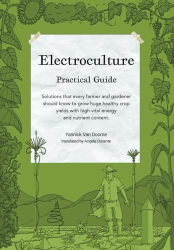 Electroculture Growing Practical Guide: A Practical Guide to Passive Electroculture Techniques and Their Applications. Solutions that every farmer and ... with high vital energy and nutrient content. by Yannick Van Doorne