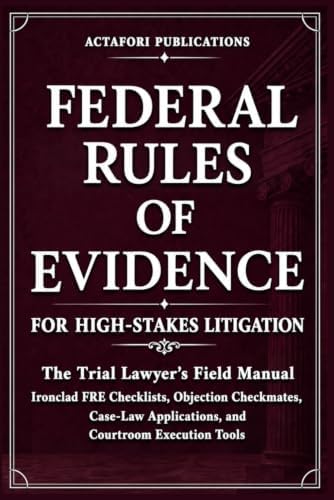 FEDERAL RULES OF EVIDENCE FOR HIGH-STAKES LITIGATION: The Trial Lawyer’s Field Manual: Ironclad FRE Checklists, Objection Checkmates, Case-Law Applications and Courtroom Execution Tools by ActaFori Publications