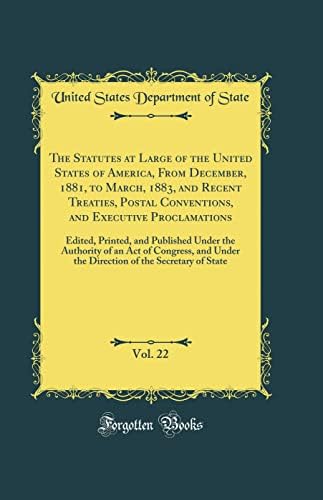 The Statutes at Large of the United States of America, From December, 1881, to March, 1883, and Recent Treaties, Postal Conventions, and Executive ... Authority of an Act of Congress, and Under by United States Department of State