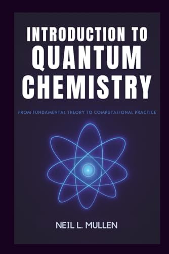 INTRODUCTION TO QUANTUM CHEMISTRY: From Fundamental Theory to Computational Practice by Neil L. Mullen