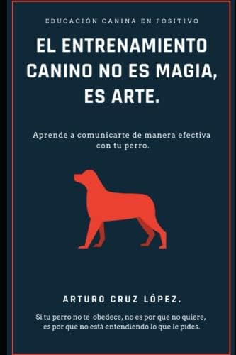 EL ENTRENAMIENTO CANINO NO ES MAGIA, ES ARTE.: APRENDE A COMUNICARTE DE MANERA EFECTIVA CON TU PERRO. (Spanish Edition) by Arturo Cruz López