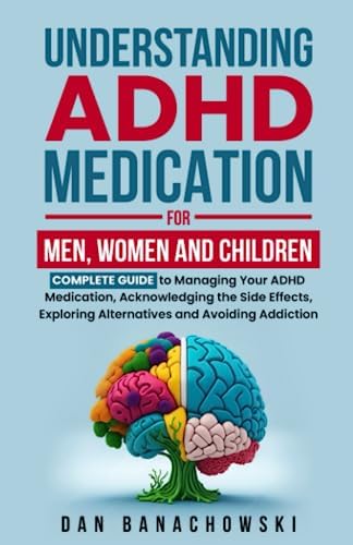Understanding ADHD Medication For Men, Women and Children: Complete Guide to Managing Your ADHD Medication, Acknowledging the Side Effects, Exploring Alternatives and Avoiding Addiction by Dan Banachowski
