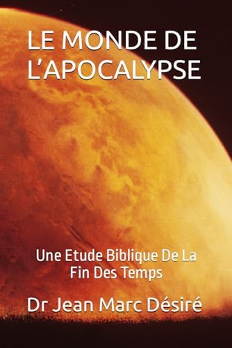 LE MONDE DE L’APOCALYPSE: Une Etude Biblique De La Fin Des Temps (French Edition) by Dr Jean Marc Désiré
