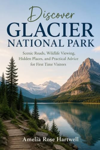 Discover Glacier National Park: Scenic Roads, Wildlife Viewing, Hidden Places, and Practical Advice for First Time Visitors by Amelia Rose Hartwell